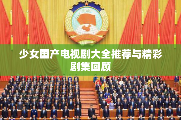 少女国产电视剧大全推荐与精彩剧集回顾