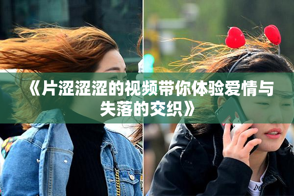 《片涩涩涩的视频带你体验爱情与失落的交织》