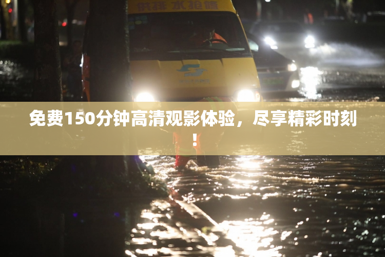 免费150分钟高清观影体验，尽享精彩时刻！