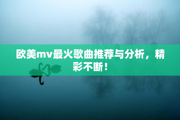 欧美mv最火歌曲推荐与分析，精彩不断！