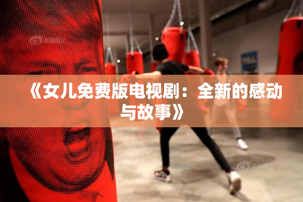 《女儿免费版电视剧：全新的感动与故事》