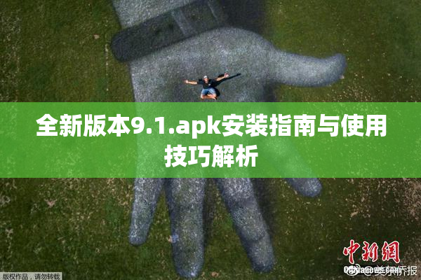 全新版本9.1.apk安装指南与使用技巧解析