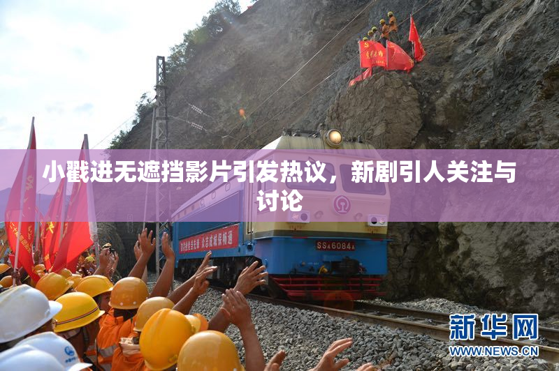 小戳进无遮挡影片引发热议，新剧引人关注与讨论