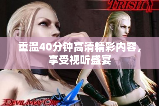 重温40分钟高清精彩内容，享受视听盛宴