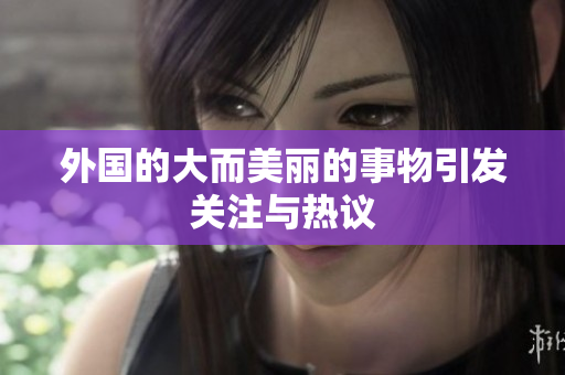 外国的大而美丽的事物引发关注与热议
