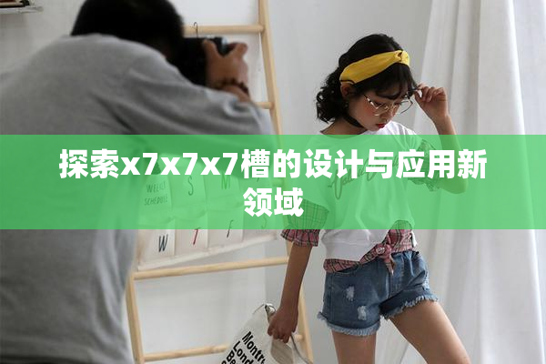 探索x7x7x7槽的设计与应用新领域