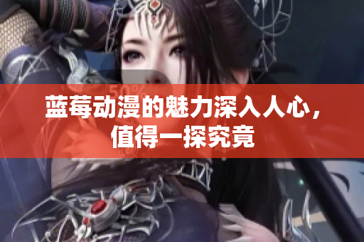 蓝莓动漫的魅力深入人心，值得一探究竟