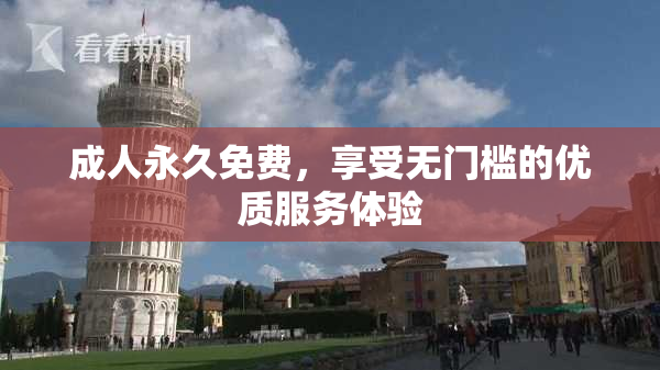 成人永久免费，享受无门槛的优质服务体验