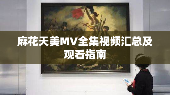 麻花天美MV全集视频汇总及观看指南