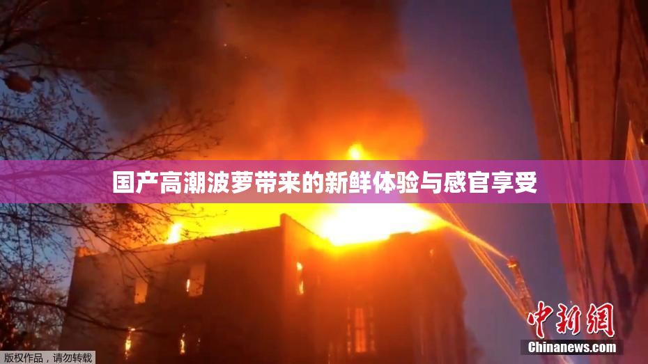 国产高潮波萝带来的新鲜体验与感官享受