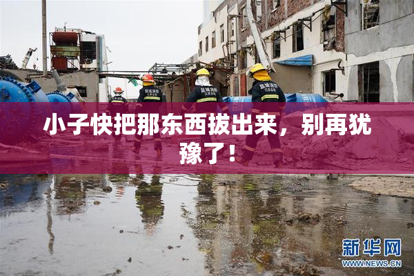 小子快把那东西拔出来，别再犹豫了！