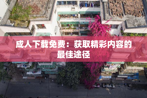 成人下载免费：获取精彩内容的最佳途径
