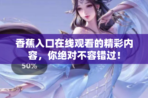 香蕉入口在线观看的精彩内容，你绝对不容错过！