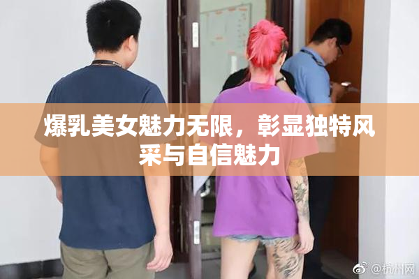 爆乳美女魅力无限，彰显独特风采与自信魅力