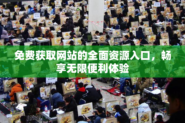 免费获取网站的全面资源入口，畅享无限便利体验