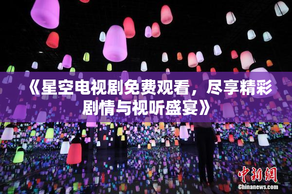 《星空电视剧免费观看，尽享精彩剧情与视听盛宴》