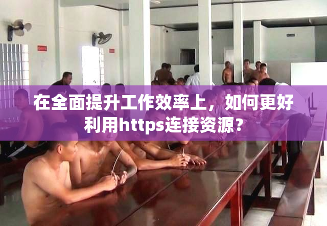 在全面提升工作效率上，如何更好利用https连接资源？
