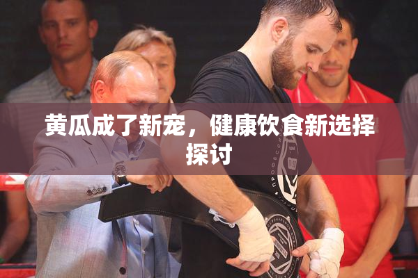 黄瓜成了新宠，健康饮食新选择探讨