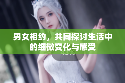 男女相约，共同探讨生活中的细微变化与感受