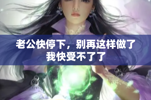 老公快停下，别再这样做了我快受不了了