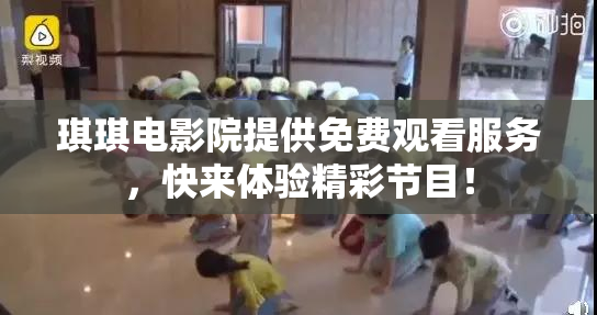 琪琪电影院提供免费观看服务，快来体验精彩节目！