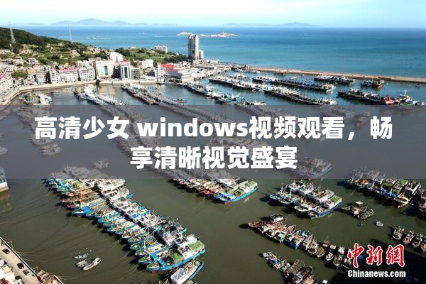 高清少女 windows视频观看，畅享清晰视觉盛宴