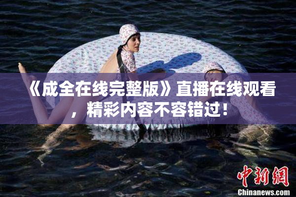 《成全在线完整版》直播在线观看，精彩内容不容错过！