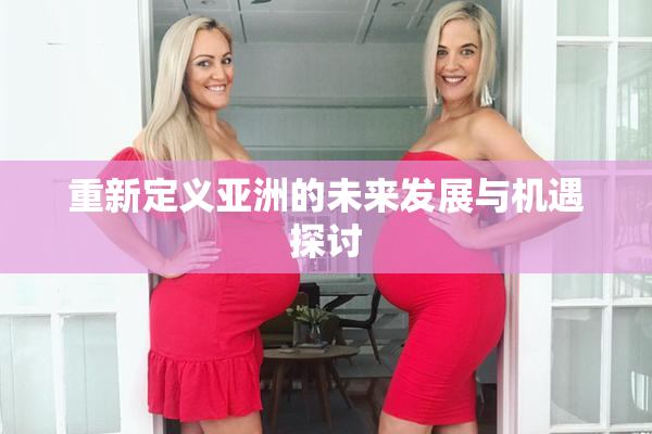 重新定义亚洲的未来发展与机遇探讨