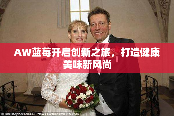 AW蓝莓开启创新之旅，打造健康美味新风尚