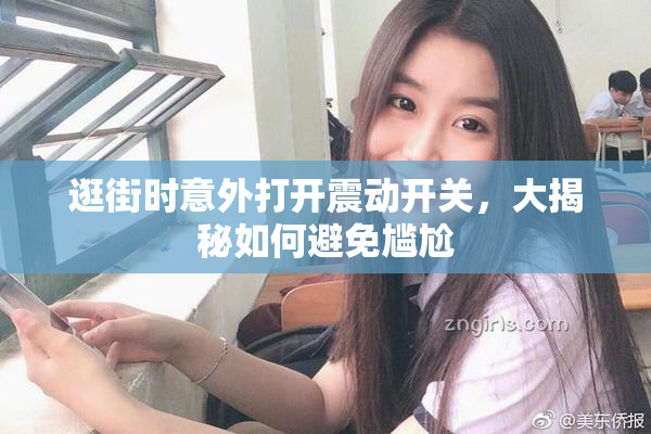 逛街时意外打开震动开关，大揭秘如何避免尴尬