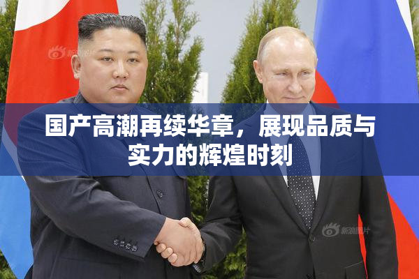国产高潮再续华章，展现品质与实力的辉煌时刻