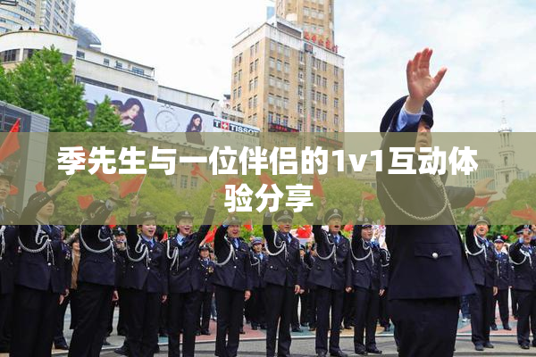 季先生与一位伴侣的1v1互动体验分享