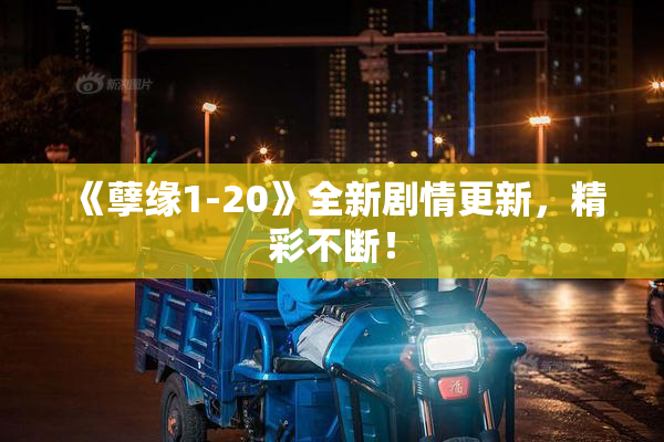 《孽缘1-20》全新剧情更新，精彩不断！