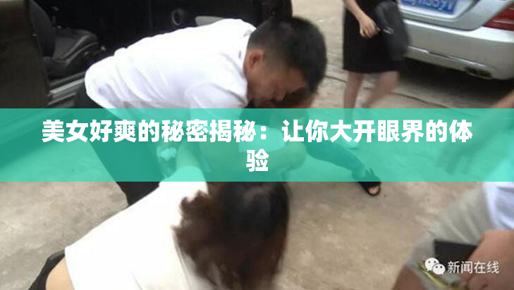 美女好爽的秘密揭秘：让你大开眼界的体验