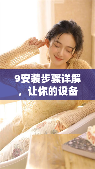 9安装步骤详解，让你的设备设置更顺畅