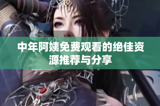 中年阿姨免费观看的绝佳资源推荐与分享